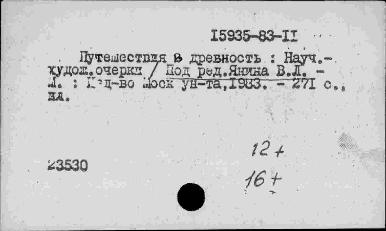 ﻿I5935-83-II ••
Путешествия а древность : Науч.-худож.очеркн / Под ред.Янина В.Л. -Л. : к?ц-во LbcK’ун-та,I9Ù3. - *71 с., ИА.
*3530
12/
46 +